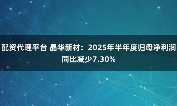 配资代理平台 晶华新材：2025年半年度归母净利润同比减少7.30%