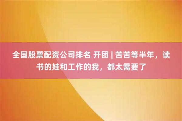 全国股票配资公司排名 开团 | 苦苦等半年，读书的娃和工作的我，都太需要了