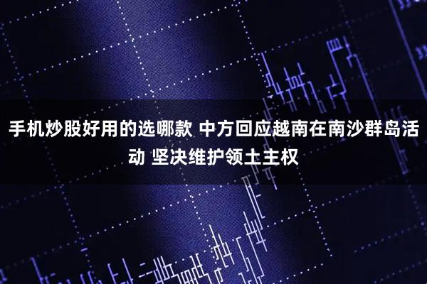 手机炒股好用的选哪款 中方回应越南在南沙群岛活动 坚决维护领土主权