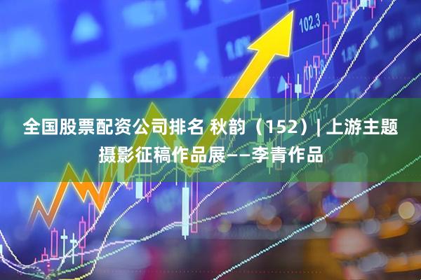 全国股票配资公司排名 秋韵（152）| 上游主题摄影征稿作品展——李青作品