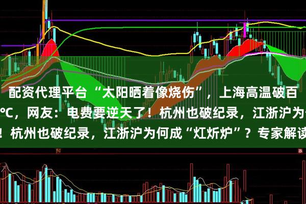 配资代理平台 “太阳晒着像烧伤”，上海高温破百年纪录！连续25天超35℃，网友：电费要逆天了！杭州也破纪录，江浙沪为何成“灴炘炉”？专家解读