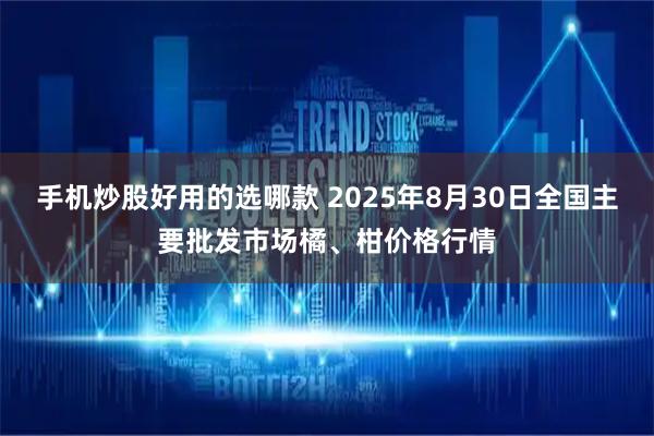 手机炒股好用的选哪款 2025年8月30日全国主要批发市场橘、柑价格行情