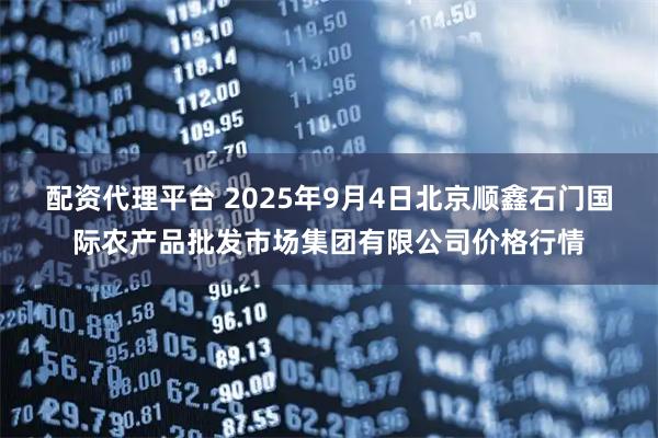 配资代理平台 2025年9月4日北京顺鑫石门国际农产品批发市场集团有限公司价格行情