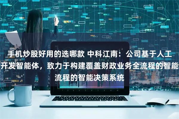 手机炒股好用的选哪款 中科江南：公司基于人工智能技术开发智能体，致力于构建覆盖财政业务全流程的智能决策系统