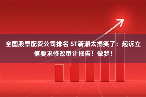 全国股票配资公司排名 ST新潮太搞笑了：起诉立信要求修改审计报告！做梦！
