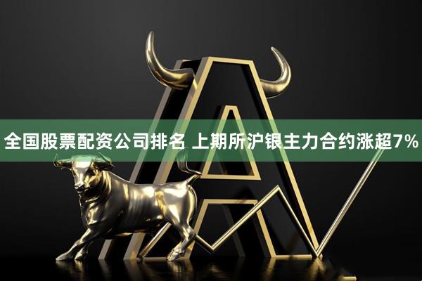 全国股票配资公司排名 上期所沪银主力合约涨超7%