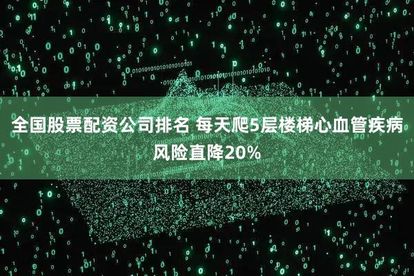 全国股票配资公司排名 每天爬5层楼梯心血管疾病风险直降20%