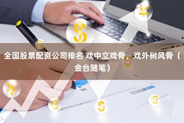 全国股票配资公司排名 戏中立戏骨，戏外树风骨（金台随笔）