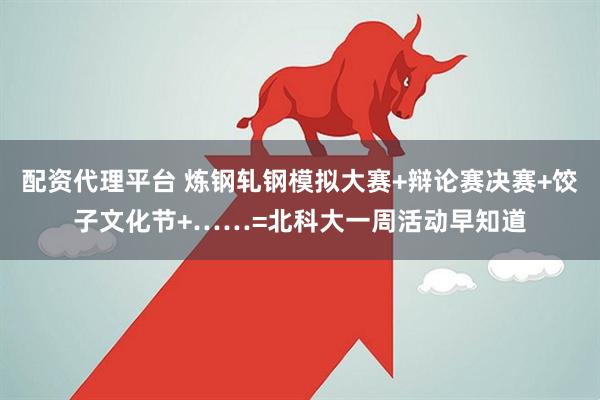 配资代理平台 炼钢轧钢模拟大赛+辩论赛决赛+饺子文化节+……=北科大一周活动早知道