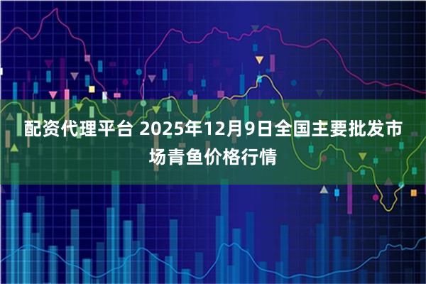 配资代理平台 2025年12月9日全国主要批发市场青鱼价格行情