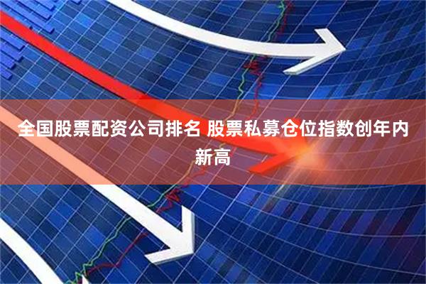 全国股票配资公司排名 股票私募仓位指数创年内新高