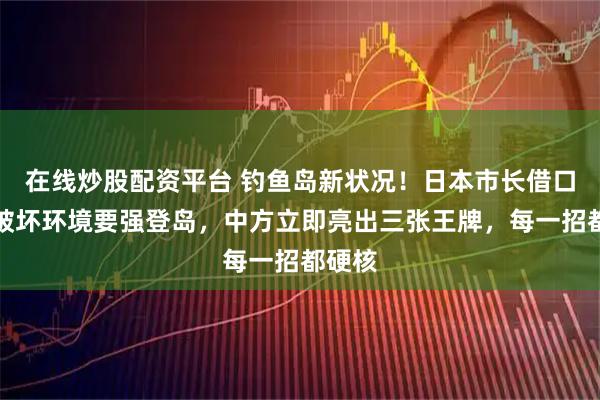 在线炒股配资平台 钓鱼岛新状况！日本市长借口山羊破坏环境要强登岛，中方立即亮出三张王牌，每一招都硬核