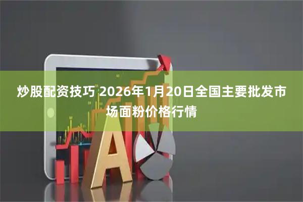 炒股配资技巧 2026年1月20日全国主要批发市场面粉价格行情