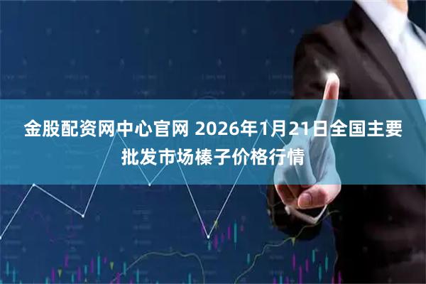 金股配资网中心官网 2026年1月21日全国主要批发市场榛子价格行情