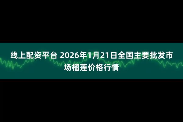 线上配资平台 2026年1月21日全国主要批发市场榴莲价格行情