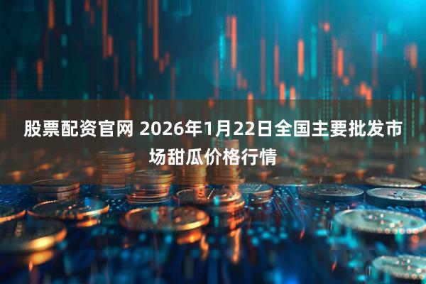 股票配资官网 2026年1月22日全国主要批发市场甜瓜价格行情