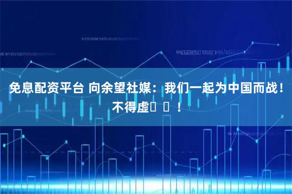 免息配资平台 向余望社媒：我们一起为中国而战！不得虚❤️！