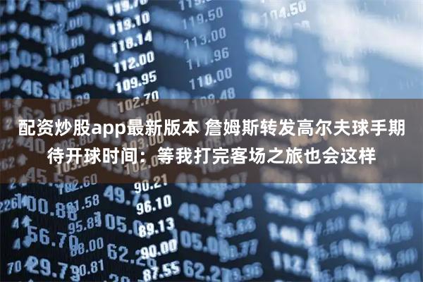 配资炒股app最新版本 詹姆斯转发高尔夫球手期待开球时间：等我打完客场之旅也会这样