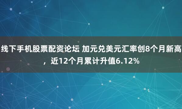 线下手机股票配资论坛 加元兑美元汇率创8个月新高，近12个月累计升值6.12%