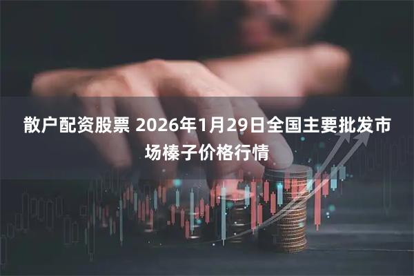 散户配资股票 2026年1月29日全国主要批发市场榛子价格行情