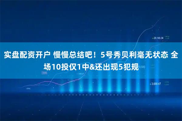 实盘配资开户 慢慢总结吧！5号秀贝利毫无状态 全场10投仅1中&还出现5犯规