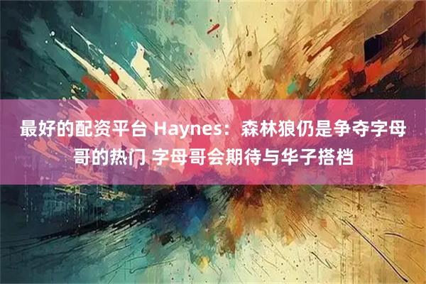 最好的配资平台 Haynes：森林狼仍是争夺字母哥的热门 字母哥会期待与华子搭档
