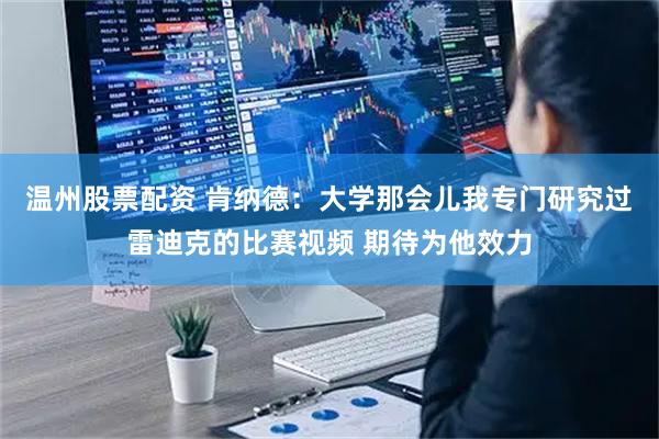 温州股票配资 肯纳德：大学那会儿我专门研究过雷迪克的比赛视频 期待为他效力