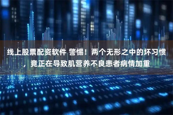 线上股票配资软件 警惕！两个无形之中的坏习惯，竟正在导致肌营养不良患者病情加重