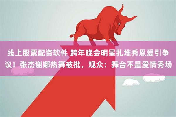 线上股票配资软件 跨年晚会明星扎堆秀恩爱引争议！张杰谢娜热舞被批，观众：舞台不是爱情秀场