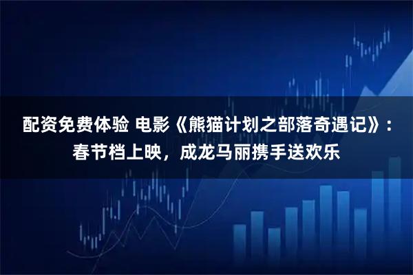 配资免费体验 电影《熊猫计划之部落奇遇记》：春节档上映，成龙马丽携手送欢乐
