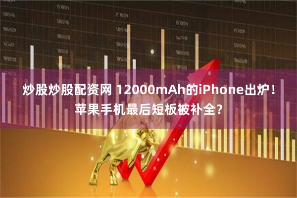 炒股炒股配资网 12000mAh的iPhone出炉！苹果手机最后短板被补全？