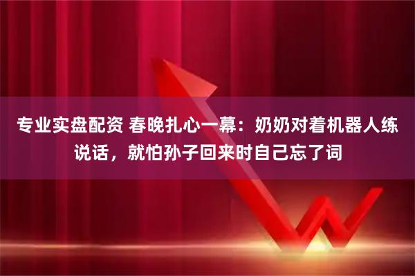 专业实盘配资 春晚扎心一幕：奶奶对着机器人练说话，就怕孙子回来时自己忘了词