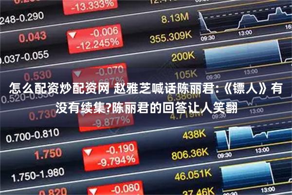 怎么配资炒配资网 赵雅芝喊话陈丽君:《镖人》有没有续集?陈丽君的回答让人笑翻