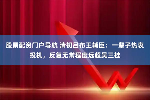 股票配资门户导航 清初吕布王辅臣：一辈子热衷投机，反复无常程度远超吴三桂