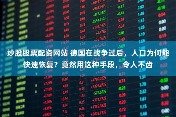 炒股股票配资网站 德国在战争过后，人口为何能快速恢复？竟然用这种手段，令人不齿