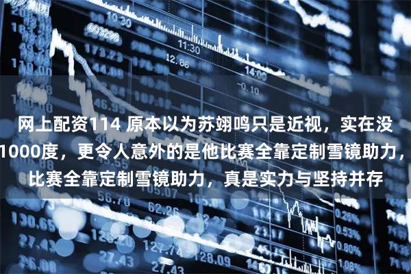 网上配资114 原本以为苏翊鸣只是近视，实在没想到他的度数竟接近1000度，更令人意外的是他比赛全靠定制雪镜助力，真是实力与坚持并存