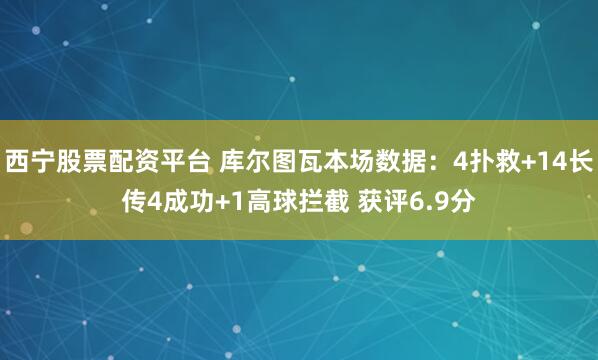 西宁股票配资平台 库尔图瓦本场数据：4扑救+14长传4成功+1高球拦截 获评6.9分