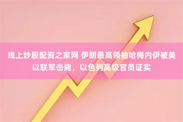 线上炒股配资之家网 伊朗最高领袖哈梅内伊被美以联军击毙，以色列高级官员证实