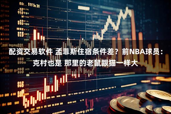 配资交易软件 孟菲斯住宿条件差？前NBA球员：克村也是 那里的老鼠跟猫一样大