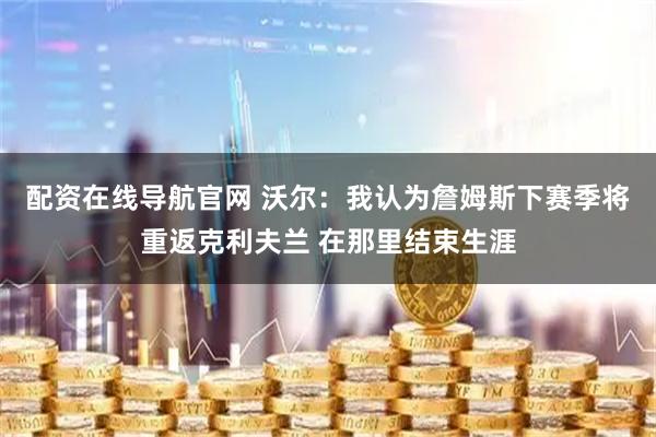 配资在线导航官网 沃尔：我认为詹姆斯下赛季将重返克利夫兰 在那里结束生涯