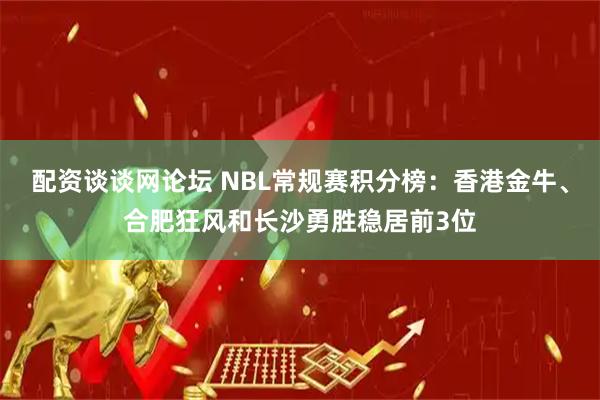 配资谈谈网论坛 NBL常规赛积分榜：香港金牛、合肥狂风和长沙勇胜稳居前3位