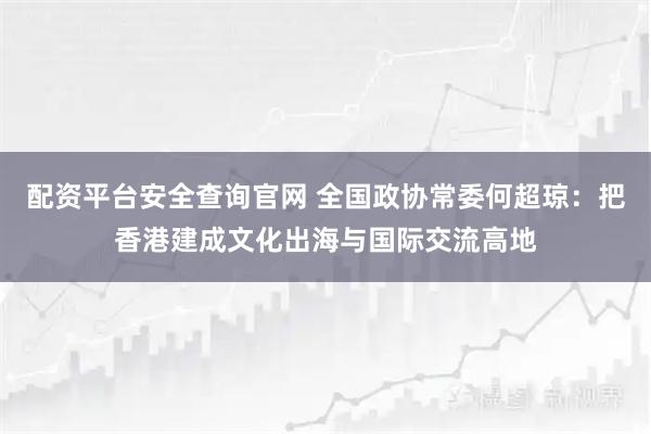 配资平台安全查询官网 全国政协常委何超琼：把香港建成文化出海与国际交流高地