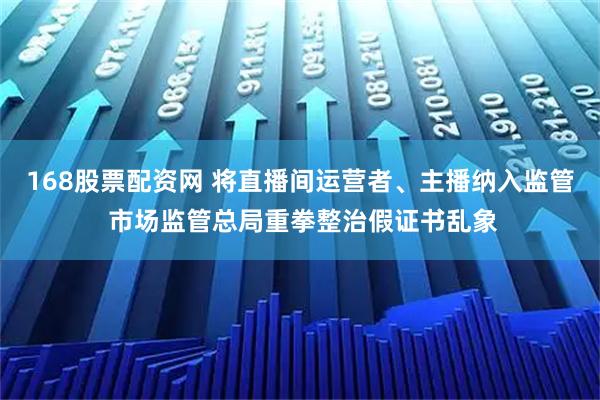 168股票配资网 将直播间运营者、主播纳入监管 市场监管总局重拳整治假证书乱象