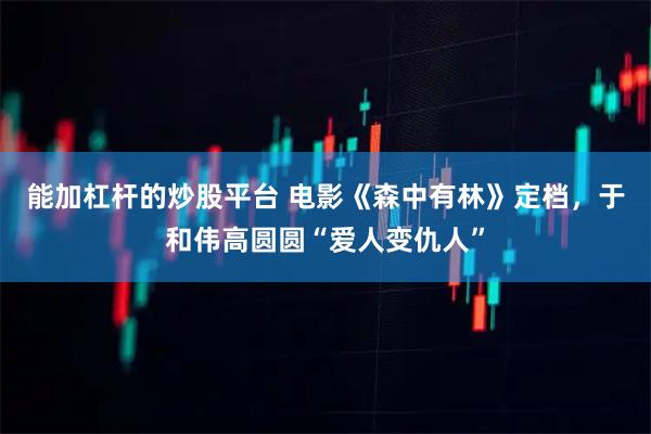 能加杠杆的炒股平台 电影《森中有林》定档，于和伟高圆圆“爱人变仇人”