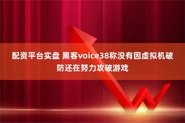 配资平台实盘 黑客voice38称没有因虚拟机破防还在努力攻破游戏
